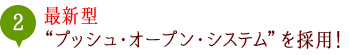 最新型“プッシュ・オープン・システム”を採用！