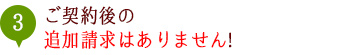 ご契約後の追加請求はありません!